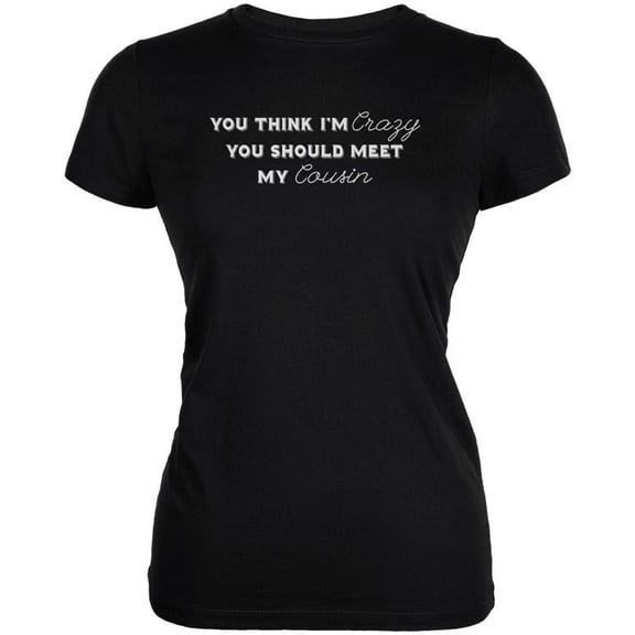 You Think Im Crazy You Should Meet My Cousin Black Juniors Soft T-Shirt - Small