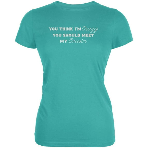 You Think Im Crazy You Should Meet My Cousin Teal Juniors Soft T-Shirt - Small
