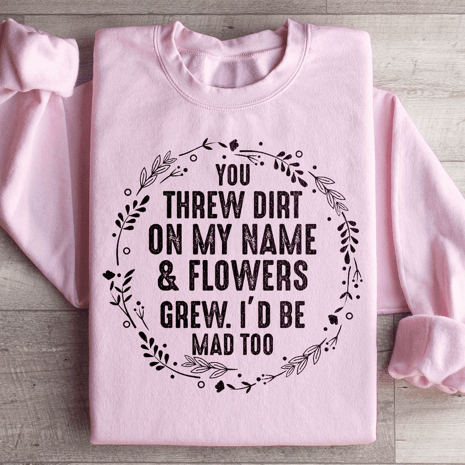 You Threw Dirt On My Name And Flowers Grew Sweatshirt