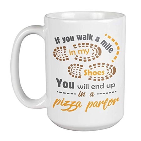 If You Walk A Mile In My Shoes, You Will End Up In A Pizza Parlor Funny Coffee & Tea Gift Mug, Container, Utensils, Office Decor & Party Supplies For A Pizza Lover Or Addict, Chef, And Foodie (15oz)