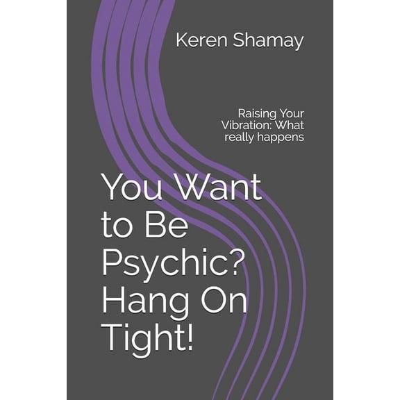 You Want to Be Psychic? Hang On Tight!: Raising Your Vibration: What really happens, (Paperback)