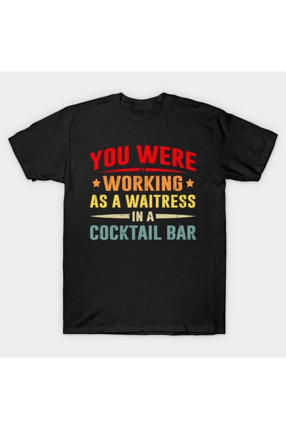 You Were Working Waitress Cocktail Bar Funny Mom Unisex T-Shirt Y2954, Up to Size 5XL