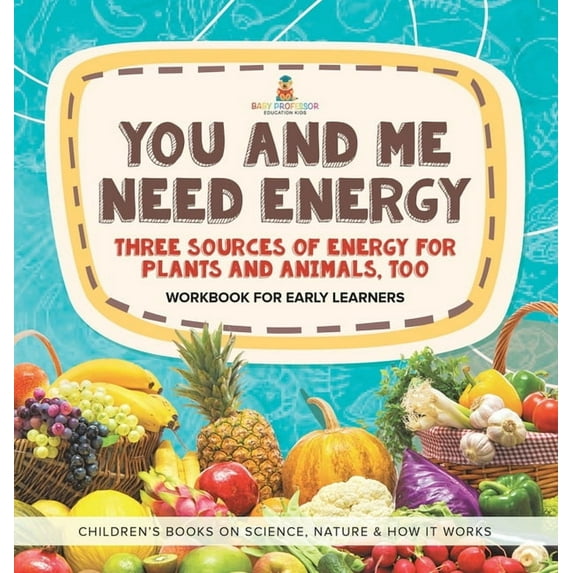 You and Me Need Energy: Three Sources of Energy for Plants and Animals, Too Workbook for Early Learners Children's Books, (Hardcover)