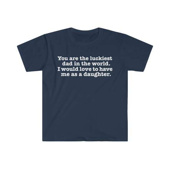 You are the Luckiest dad love to have me as a daughter Unisex Tshirt S-3XL