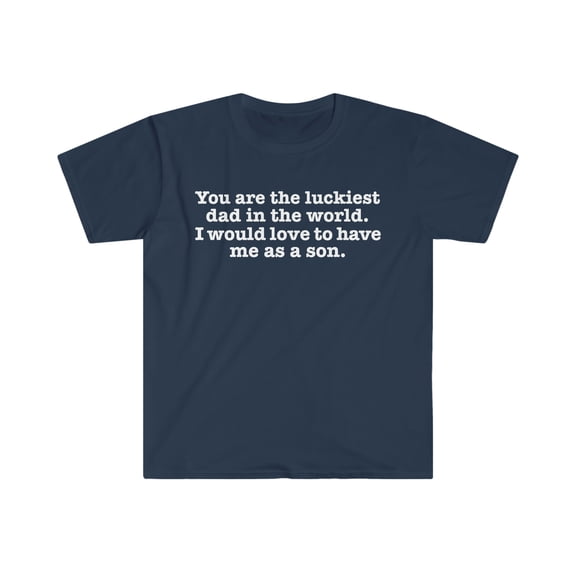 You are the Luckiest dad love to have me as a son Unisex T-shirt S-3XL