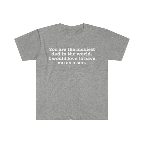 You are the Luckiest dad love to have me as a son Unisex T-shirt S-3XL