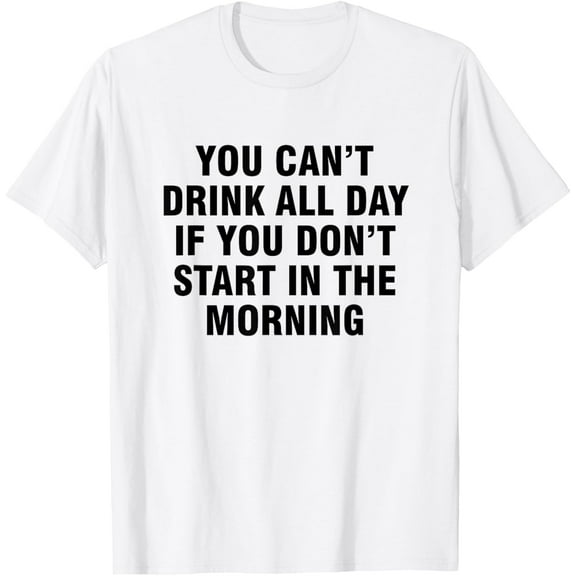 You can't drink all day if you don't start in the morning T-Shirt