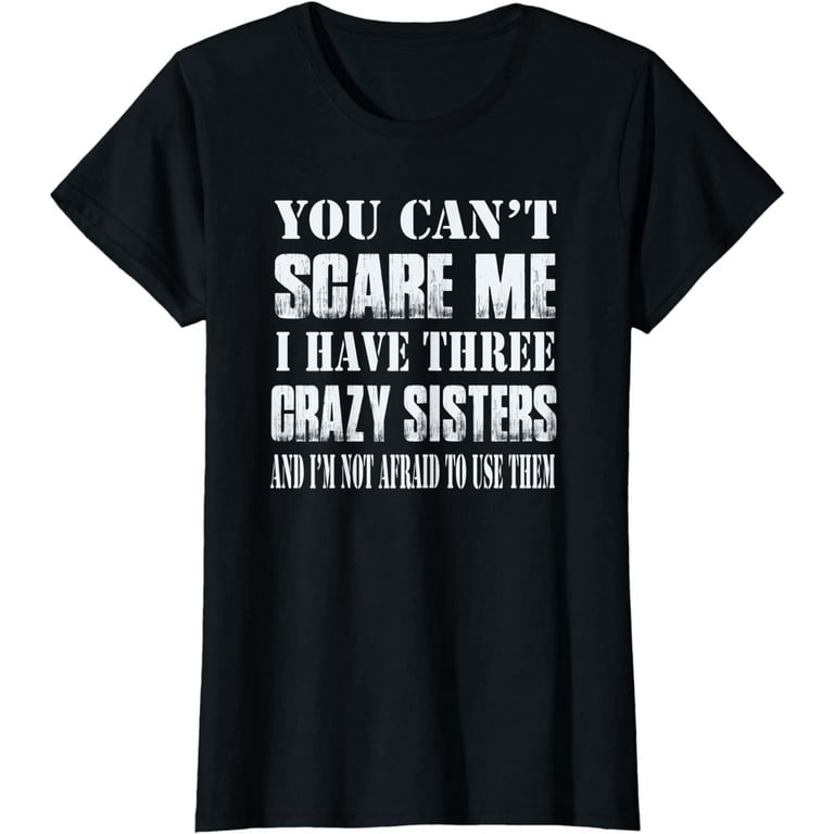 You Can't Scare Me I Have Three Crazy Sisters Gift T Shirt You Can't Scare Me I Have Three Crazy Sisters Gift T Shirt