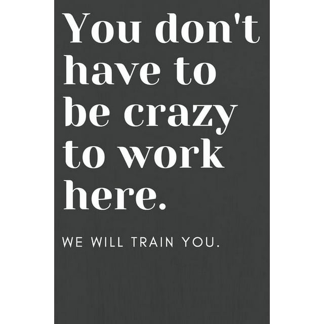 You don't have to be crazy to work here : We will train you.: Funny ...