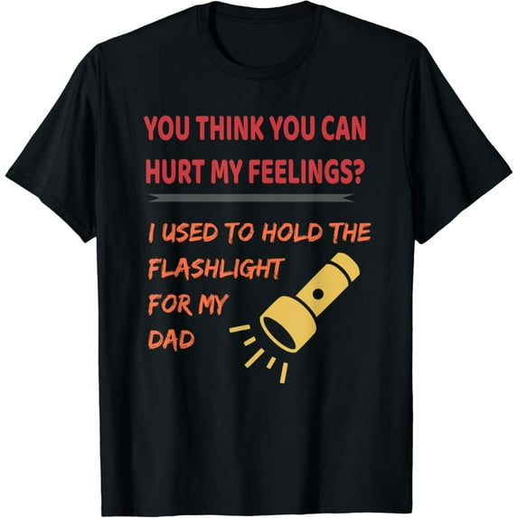 You hurt my feelings? I used to hold flashlight to my dad T-Shirt