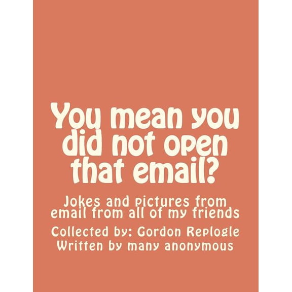 You Mean You Did Not Open That Email?: Jokes and Pictures from Email from All of My Friends