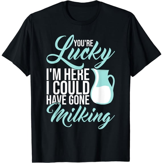 You're Lucky I'm Here I Could Have Gone Milking Dairy T-Shirt