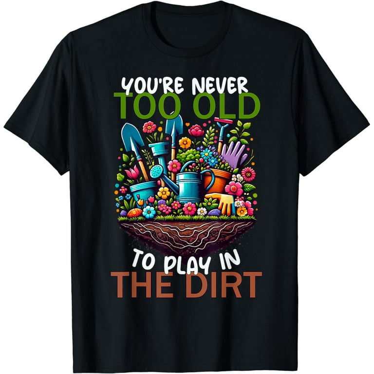 Never Too Old To Play In The Dirt Funny Gardening T-Shirt Never Too Old To Play In The Dirt Funny Gardening T-Shirt