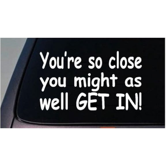 You're so Close You Might As Well Get in Sticker Jdm Fast Curious Tailgaiting 6" *C904*