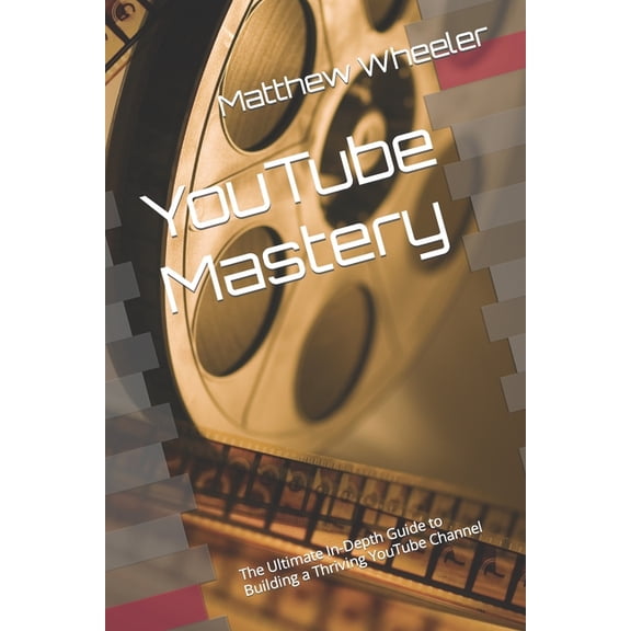 YouTube Mastery: The Ultimate In-Depth Guide to Building a Thriving YouTube Channel, (Paperback)