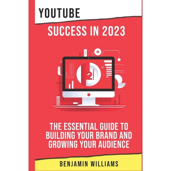 YouTube Success in 2023: The Essential Guide to Building Your Brand and Growing Your Audience