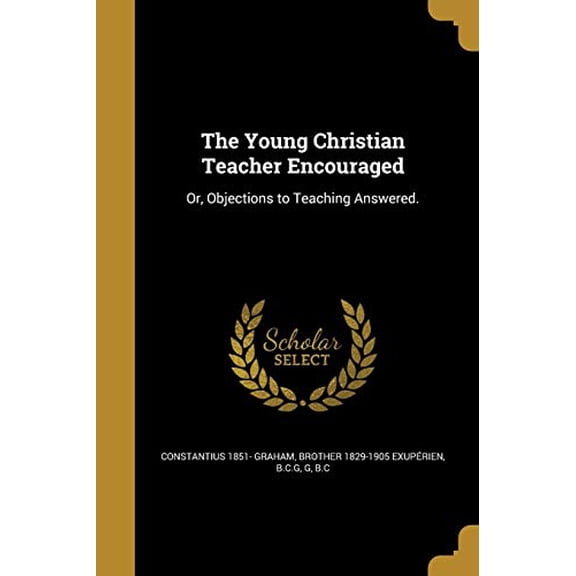 The Young Christian Teacher Encouraged: Or, Objections to Teaching Answered. Paperback 1373774657 9781373774651 Constantius 1851- Graham, Brother 1829-1905 Exuperien