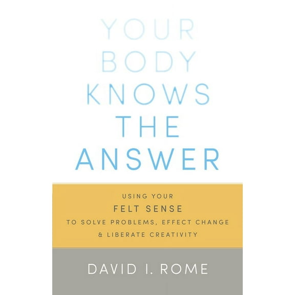 Your Body Knows the Answer: Using Your Felt Sense to Solve Problems, Effect Change, and Liberate Creativity, (Paperback)