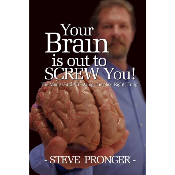 Your Brain Is Out to Screw You : The Men's Guide to Doing the Next Right Thing