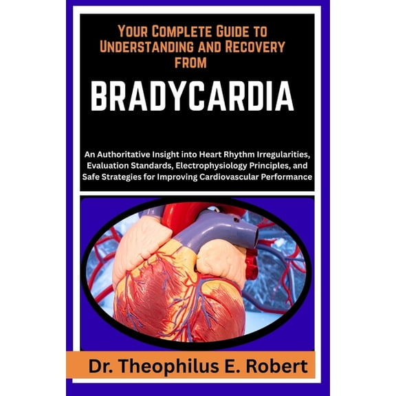 Your Complete Guide to Understanding and Recovery from Bradycardia: An Authoritative Insight into Heart Rhythm Irregular, (Paperback)