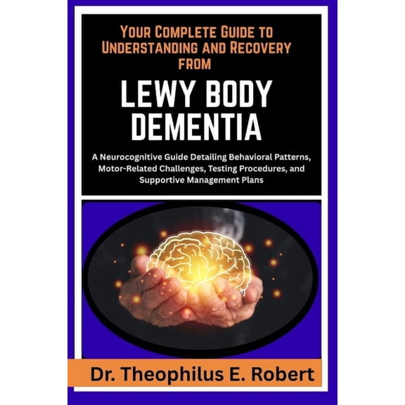 Your Complete Guide to Understanding and Recovery from Lewy Body Dementia: A Neurocognitive Guide Detailing Behavioral P, (Paperback)