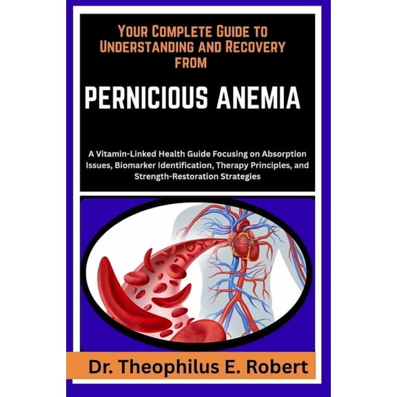 Your Complete Guide to Understanding and Recovery from Pernicious Anemia: A Vitamin-Linked Health Guide Focusing on Abso, (Paperback)