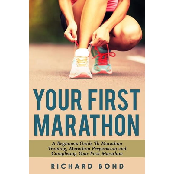 Your First Marathon : A Beginners Guide to Marathon Training, Marathon Preparation and Completing Your First Marathon