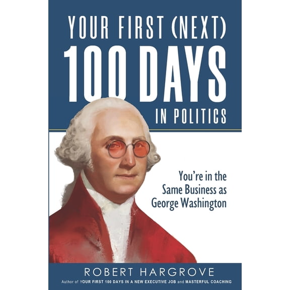 Your First (Next) 100 Days in Politics: You're in the Same Business as George Washington, (Paperback)