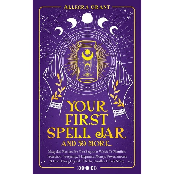 Your First Spell Jar (and 59 more...): Magickal Recipes For The Beginner Witch To Manifest Protection, Prosperity, Happi, (Paperback)