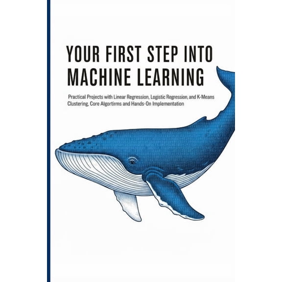 Your First Step Into Machine Learning: Practical Projects with Linear Regression, Logistic Regression, and K-Means Clust, (Paperback)