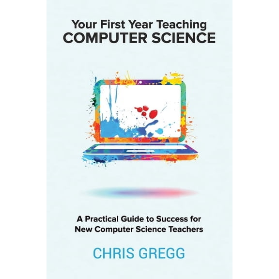Your First Year Teaching Computer Science: A Practical Guide to Success for New Computer Science Teachers, (Paperback)