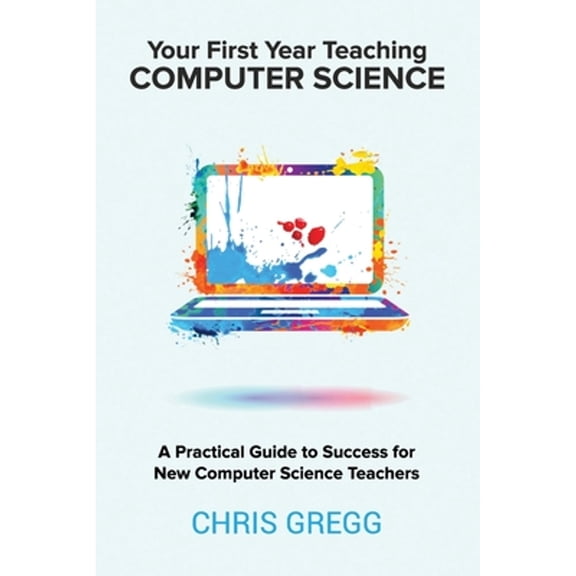 Pre-Owned Your First Year Teaching Computer Science: A Practical Guide to Success for New Computer Science Teachers (Paperback) 173581072X 9781735810720