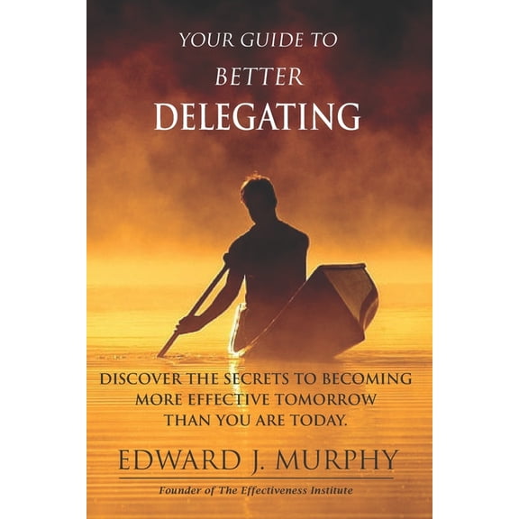Effectiveness Guide Your GUIDE to Better Delegating: Discover the SECRETS to Becoming More Effective Tomorrow Than You Are Today, Book 2, (Paperback)