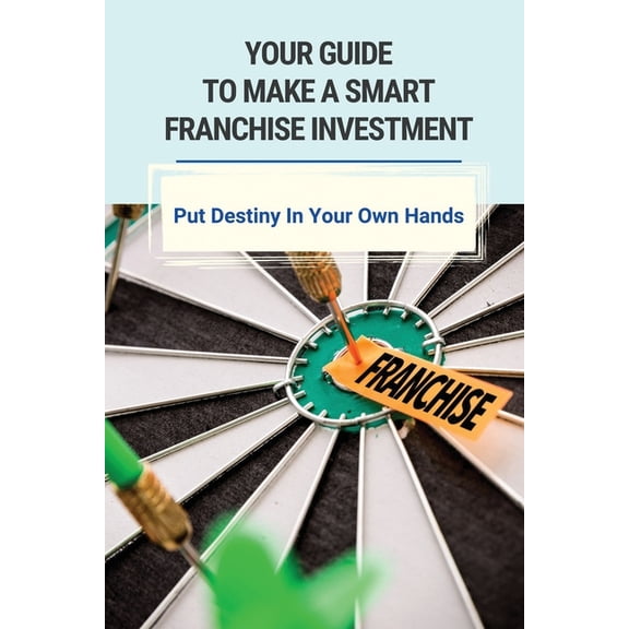 Your Guide To Make A Smart Franchise Investment: Put Destiny In Your Own Hands: Franchise Selection Strategy For Rapid Growth (Paperback)