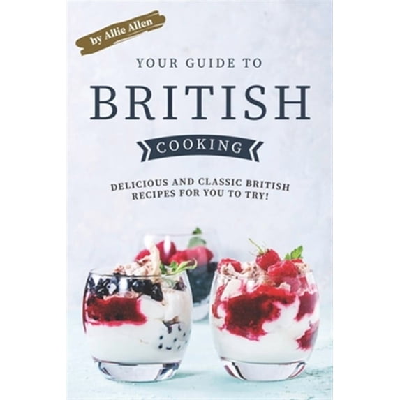 Your Guide to British Cooking: Delicious and Classic British Recipes for You to Try! (Paperback)