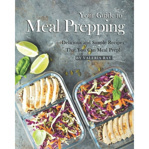 Your Guide to Meal Prepping : Delicious and Simple Recipes That You Can Meal Prep! (Paperback)