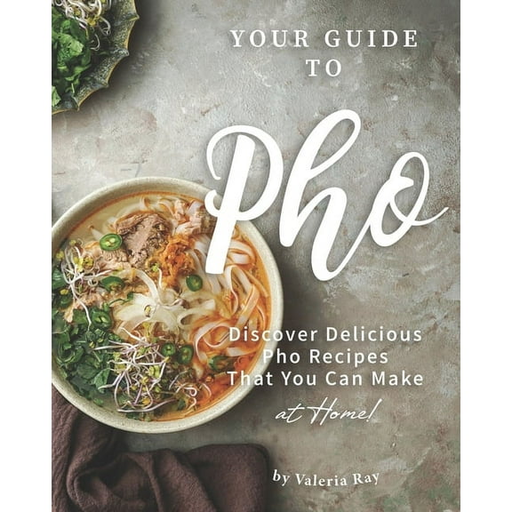 Your Guide to Pho : Discover Delicious Pho Recipes - That You Can Make at Home! (Paperback)