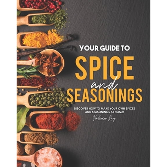 Your Guide to Spice and Seasonings: Discover How to Make Your Own Spices and Seasonings at Home! (Paperback) by Valeria Ray
