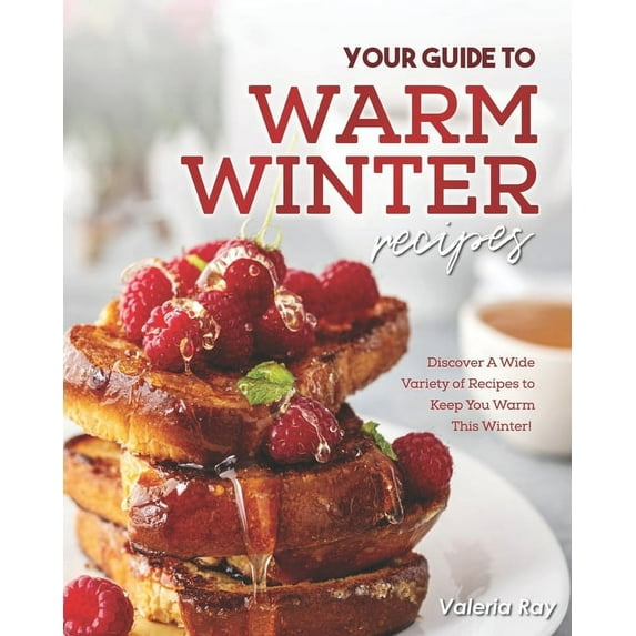 Your Guide to Warm Winter Recipes: Discover A Wide Variety of Recipes to Keep You Warm This Winter! (Paperback)