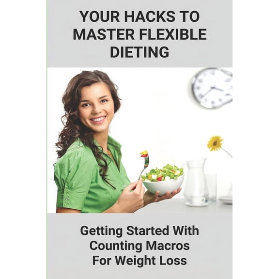 Your Hacks To Master Flexible Dieting: Getting Started With Counting Macros For Weight Loss: Iifym (Paperback)