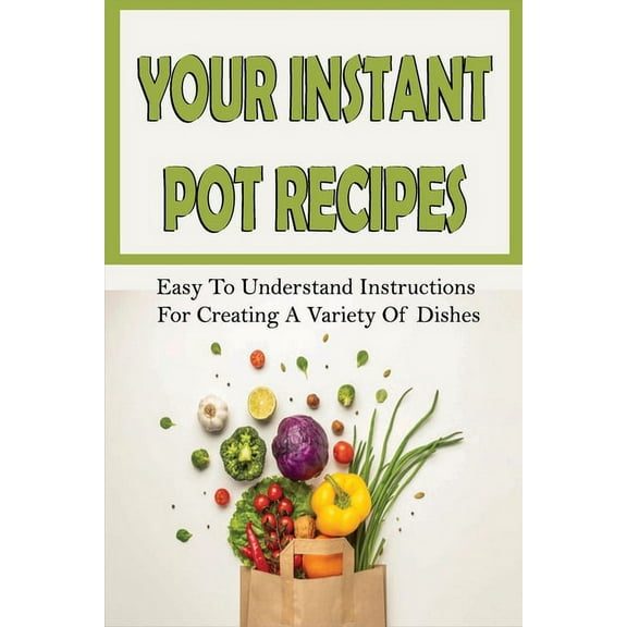 Your Instant Pot Recipes: Easy To Understand Instructions For Creating A Variety Of Dishes: Instant Pot Recipes For Beginners Healthy (Paperback)