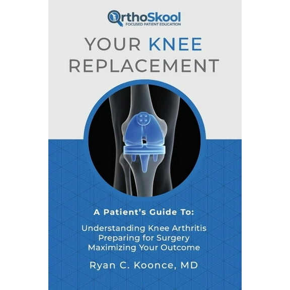 Your Knee Replacement: A Patient's Guide To: Understanding Knee Arthritis, Preparing for Surgery, (Paperback) by Ryan C Koonce