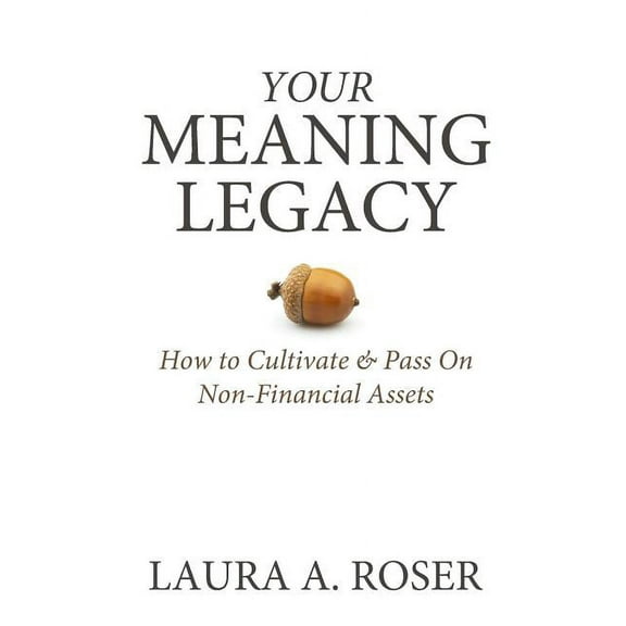 Your Meaning Legacy: How to Cultivate & Pass On Non-Financial Assets (Paperback)
