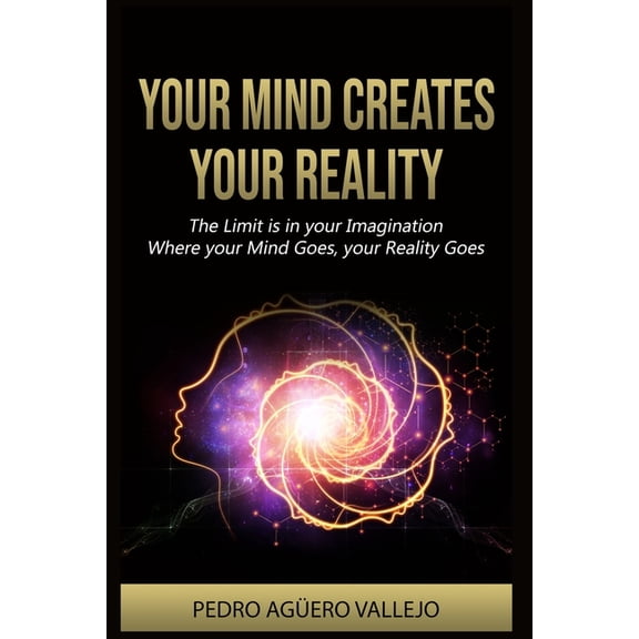 Your Mind Creates your Reality: The Limit is in your Imagination Where your Mind Goes, your Reality Goes Attention and M, (Paperback)