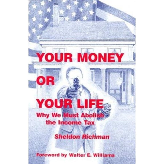 Pre-Owned Your Money or Your Life: Why We Must Abolish the Income Tax (Paperback) by Sheldon Richman, Richard M Ebeling, Walter E Williams