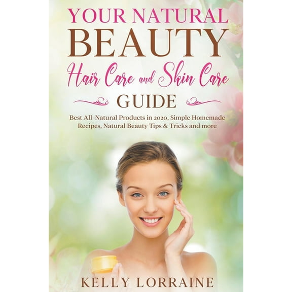 Your Natural Beauty Hair Care and Skin Care Guide: Best All-Natural Products in 2020, Simple Homemade Recipes, Natural B, (Paperback)