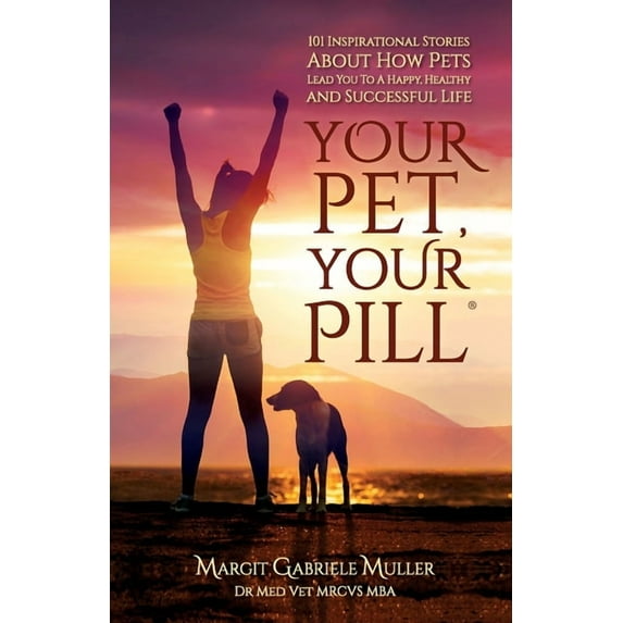 Your Pet, Your Pill(R): 101 Inspirational Stories About How Pets Lead You to a Happy, Healthy and Successful Life, (Paperback)