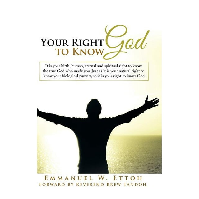 Your Right to Know God : It is your birth, human, eternal and spiritual right to know the true God who made you. Just as it is your natural right to know your biological parents, so it is your right to know God (Hardcover)