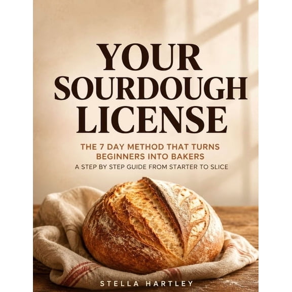 Your Sourdough License: The 7 Day Method That Turns Beginners Into Bakers A Step By Step Guide From Starter To Slice, (Paperback)