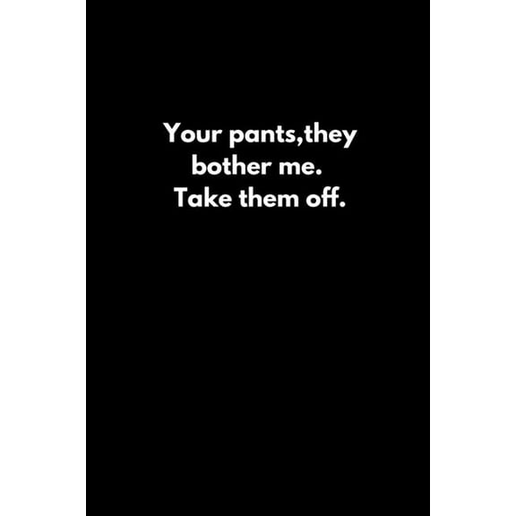 Your pants, they bother me. Take them off.